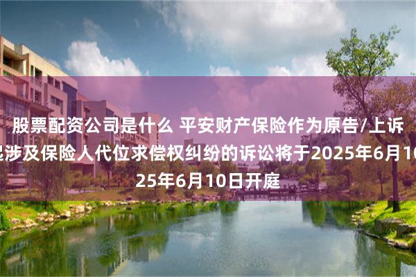 股票配资公司是什么 平安财产保险作为原告/上诉人的1起涉及保险人代位求偿权纠纷的诉讼将于2025年6月10日开庭