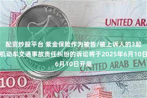 配资炒股平台 紫金保险作为被告/被上诉人的3起涉及机动车交通事故责任纠纷的诉讼将于2025年6月10日开庭