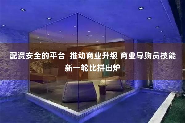 配资安全的平台  推动商业升级 商业导购员技能新一轮比拼出炉