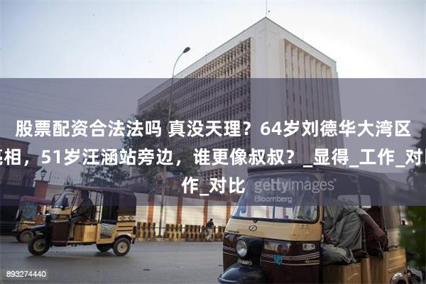 股票配资合法法吗 真没天理？64岁刘德华大湾区亮相，51岁汪涵站旁边，谁更像叔叔？_显得_工作_对比