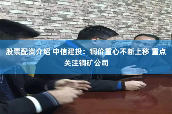 股票配资介绍 中信建投：铜价重心不断上移 重点关注铜矿公司