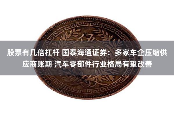 股票有几倍杠杆 国泰海通证券：多家车企压缩供应商账期 汽车零部件行业格局有望改善
