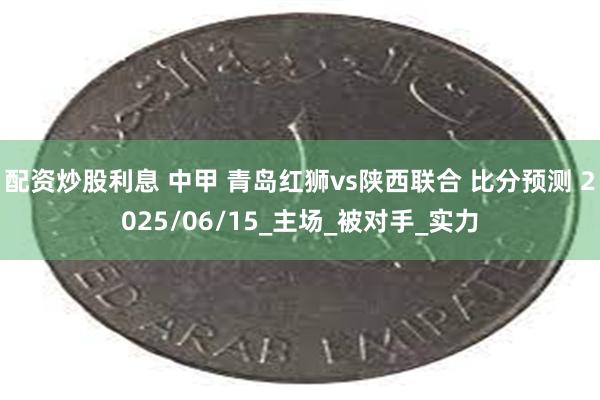 配资炒股利息 中甲 青岛红狮vs陕西联合 比分预测 2025/06/15_主场_被对手_实力