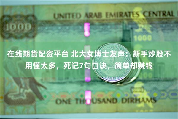 在线期货配资平台 北大女博士发声：新手炒股不用懂太多，死记7句口诀，简单却赚钱