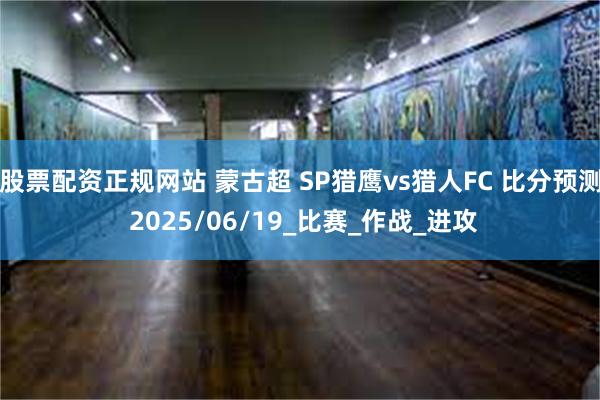 股票配资正规网站 蒙古超 SP猎鹰vs猎人FC 比分预测 2025/06/19_比赛_作战_进攻