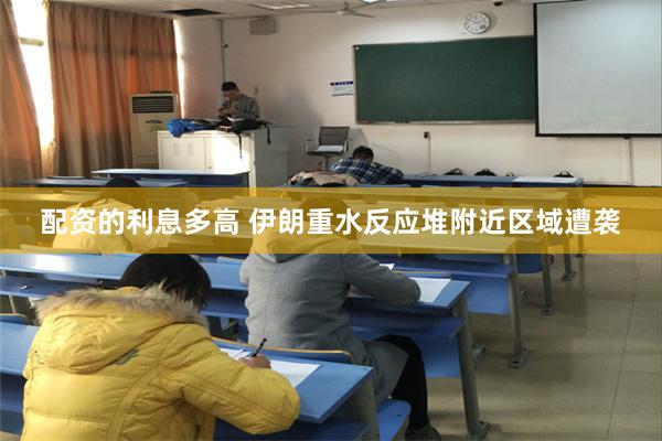 配资的利息多高 伊朗重水反应堆附近区域遭袭