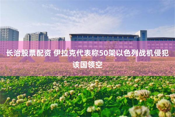 长治股票配资 伊拉克代表称50架以色列战机侵犯该国领空