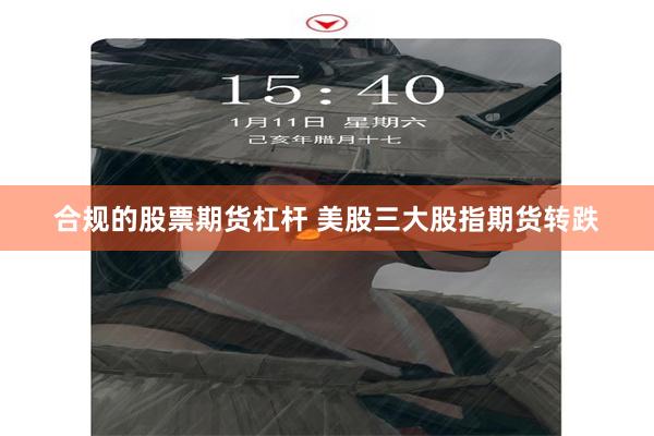 合规的股票期货杠杆 美股三大股指期货转跌