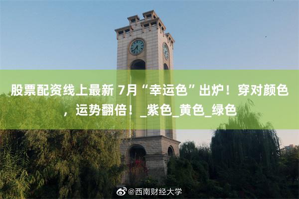 股票配资线上最新 7月“幸运色”出炉！穿对颜色，运势翻倍！_紫色_黄色_绿色