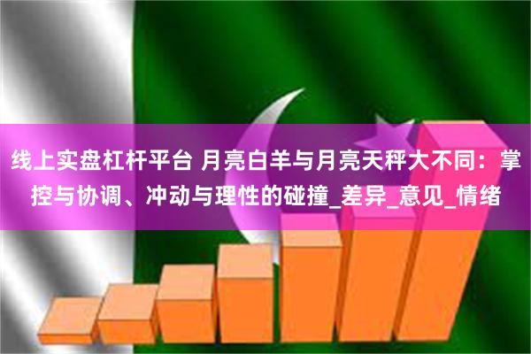 线上实盘杠杆平台 月亮白羊与月亮天秤大不同：掌控与协调、冲动与理性的碰撞_差异_意见_情绪