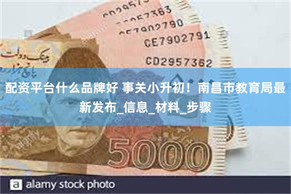 配资平台什么品牌好 事关小升初！南昌市教育局最新发布_信息_材料_步骤