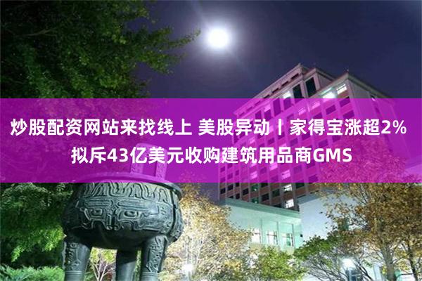 炒股配资网站来找线上 美股异动丨家得宝涨超2% 拟斥43亿美元收购建筑用品商GMS