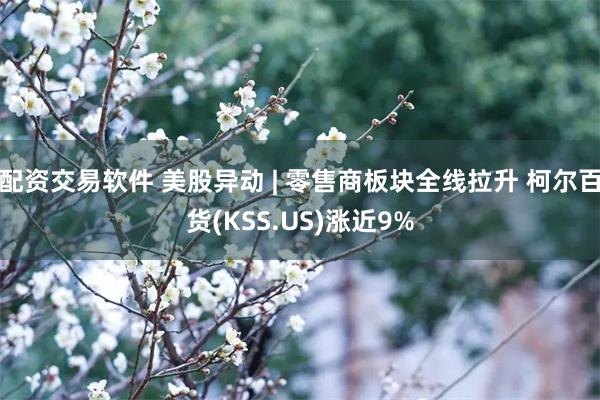 配资交易软件 美股异动 | 零售商板块全线拉升 柯尔百货(KSS.US)涨近9%