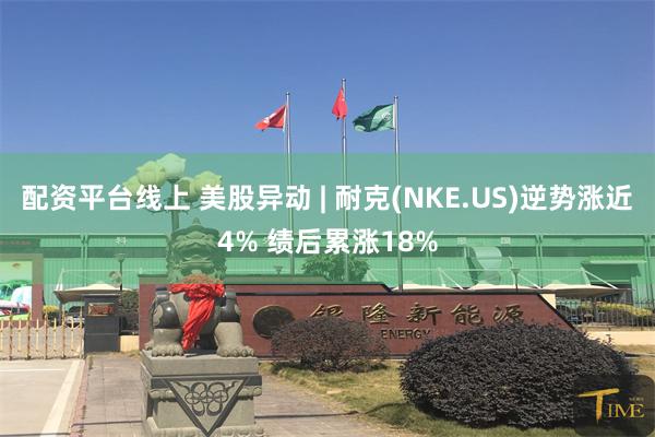 配资平台线上 美股异动 | 耐克(NKE.US)逆势涨近4% 绩后累涨18%