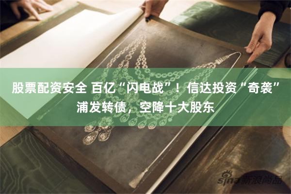 股票配资安全 百亿“闪电战”！信达投资“奇袭”浦发转债，空降十大股东