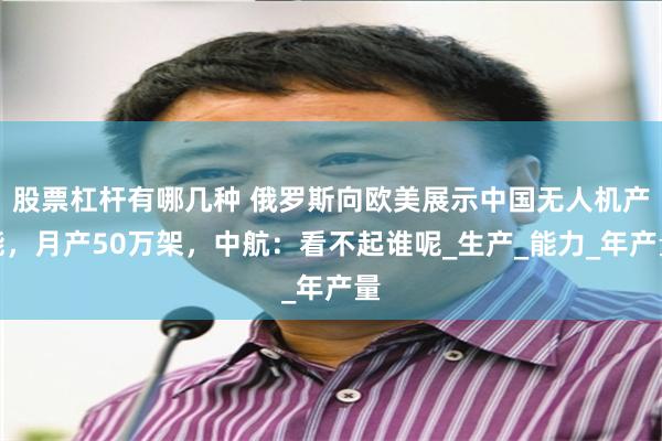 股票杠杆有哪几种 俄罗斯向欧美展示中国无人机产能，月产50万架，中航：看不起谁呢_生产_能力_年产量