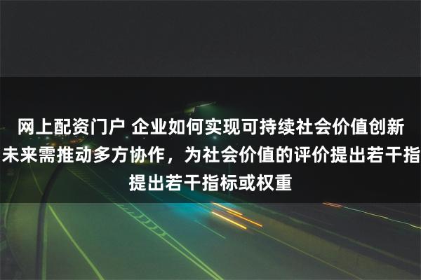 网上配资门户 企业如何实现可持续社会价值创新？专家：未来需推动多方协作，为社会价值的评价提出若干指标或权重