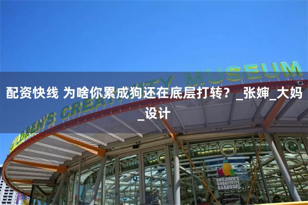 配资快线 为啥你累成狗还在底层打转？_张婶_大妈_设计