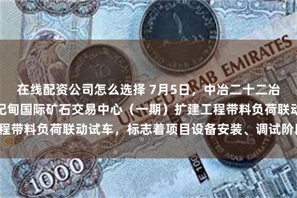 在线配资公司怎么选择 7月5日，中冶二十二冶华北公司承建的五矿曹妃甸国际矿石交易中心（一期）扩建工程带料负荷联动试车，标志着项目设备安装、调试阶段顺利结束。