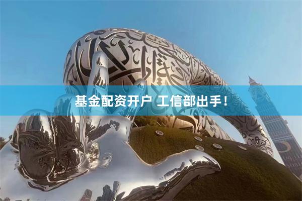 基金配资开户 工信部出手！