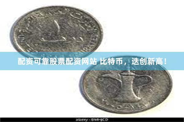 配资可靠股票配资网站 比特币，迭创新高！