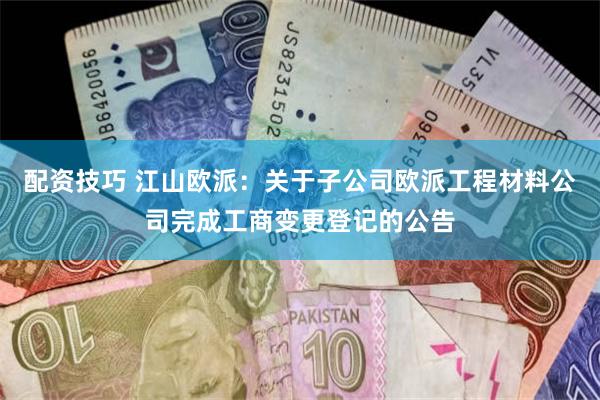 配资技巧 江山欧派：关于子公司欧派工程材料公司完成工商变更登记的公告