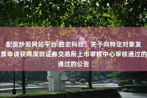 配资炒股网站平台 胜宏科技：关于向特定对象发行股票申请获得深圳证券交易所上市审核中心审核通过的公告