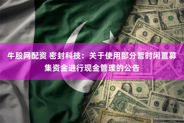 牛股网配资 密封科技：关于使用部分暂时闲置募集资金进行现金管理的公告