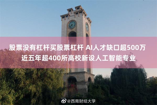 股票没有杠杆买股票杠杆 AI人才缺口超500万 近五年超400所高校新设人工智能专业