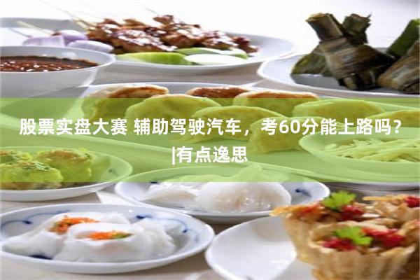 股票实盘大赛 辅助驾驶汽车，考60分能上路吗？|有点逸思