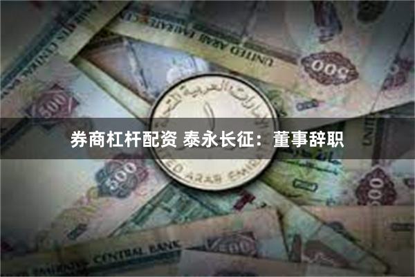 券商杠杆配资 泰永长征：董事辞职
