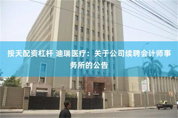 按天配资杠杆 迪瑞医疗：关于公司续聘会计师事务所的公告