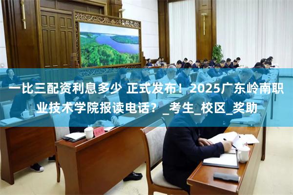 一比三配资利息多少 正式发布！2025广东岭南职业技术学院报读电话？_考生_校区_奖助
