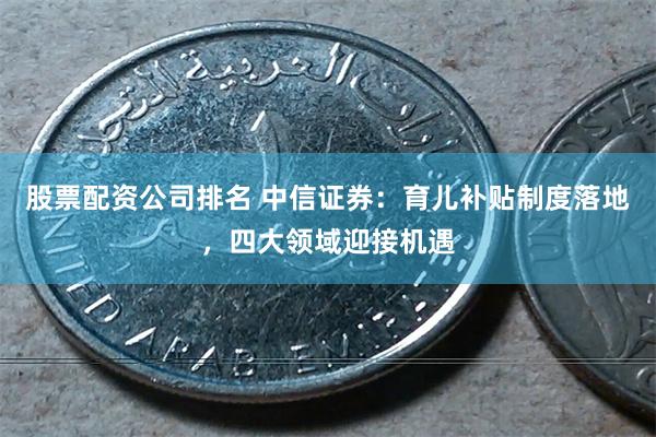 股票配资公司排名 中信证券：育儿补贴制度落地，四大领域迎接机遇