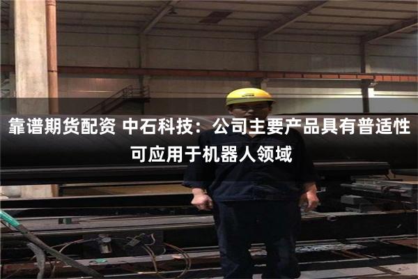 靠谱期货配资 中石科技：公司主要产品具有普适性 可应用于机器人领域