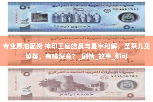 专业原油配资 神印王座皓晨与星宇和解，圣采儿见婆婆，有啥深意？_剧情_故事_那可