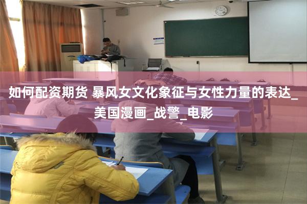 如何配资期货 暴风女文化象征与女性力量的表达_美国漫画_战警_电影