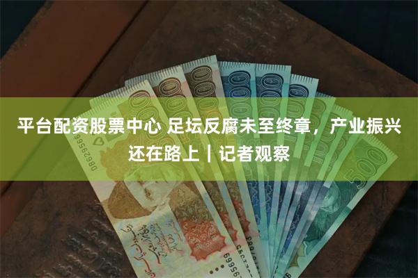 平台配资股票中心 足坛反腐未至终章，产业振兴还在路上｜记者观察