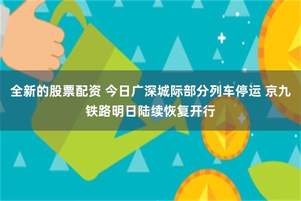 全新的股票配资 今日广深城际部分列车停运 京九铁路明日陆续恢复开行