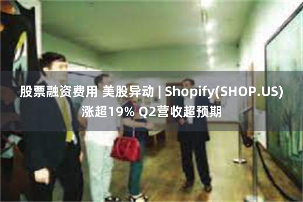 股票融资费用 美股异动 | Shopify(SHOP.US)涨超19% Q2营收超预期