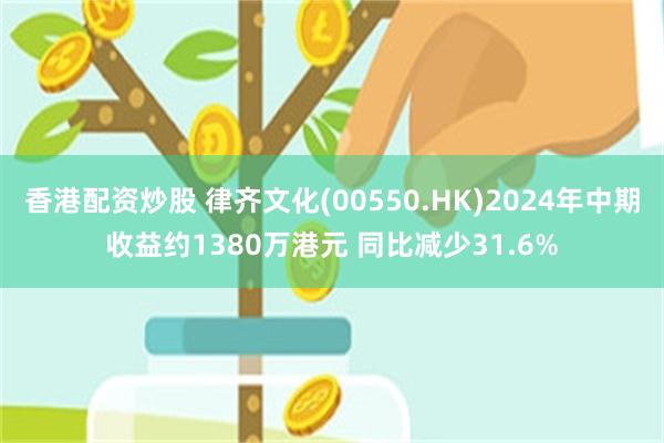 香港配资炒股 律齐文化(00550.HK)2024年中期收益约1380万港元 同比减少31.6%