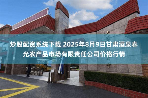 炒股配资系统下载 2025年8月9日甘肃酒泉春光农产品市场有限责任公司价格行情