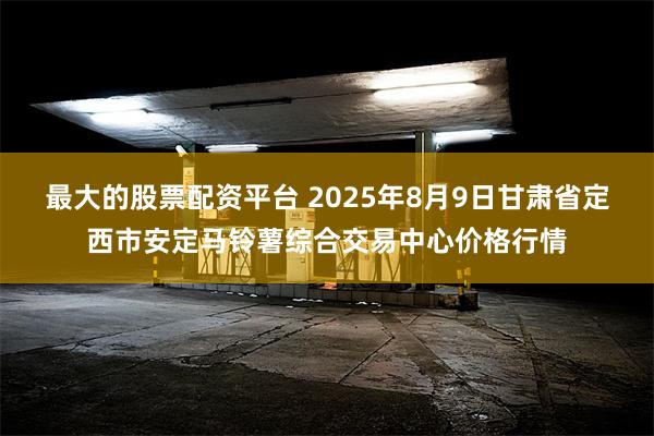 最大的股票配资平台 2025年8月9日甘肃省定西市安定马铃薯综合交易中心价格行情