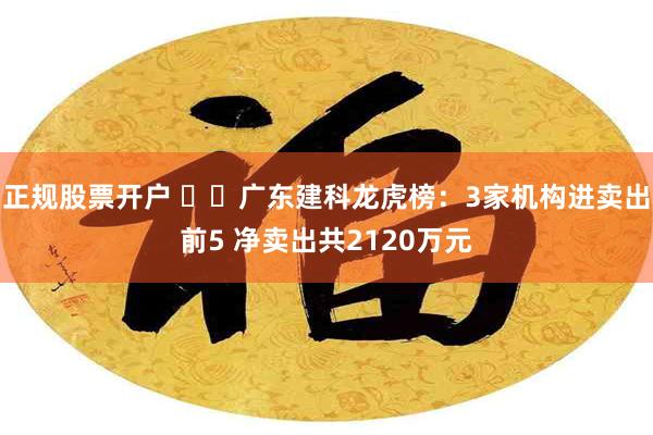 正规股票开户 ​​广东建科龙虎榜：3家机构进卖出前5 净卖出共2120万元