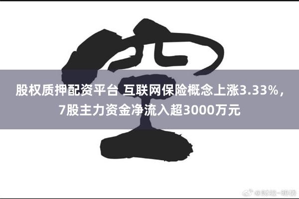 股权质押配资平台 互联网保险概念上涨3.33%，7股主力资金净流入超3000万元