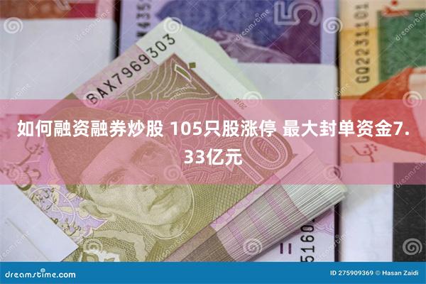如何融资融券炒股 105只股涨停 最大封单资金7.33亿元