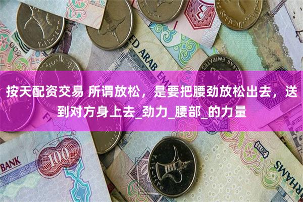 按天配资交易 所谓放松，是要把腰劲放松出去，送到对方身上去_劲力_腰部_的力量