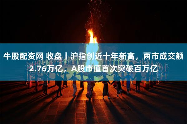 牛股配资网 收盘丨沪指创近十年新高，两市成交额2.76万亿，A股市值首次突破百万亿
