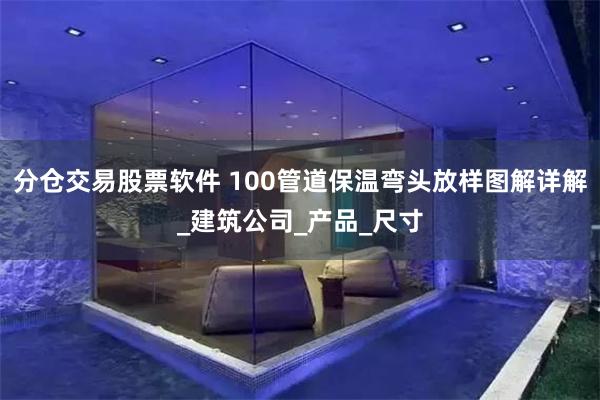 分仓交易股票软件 100管道保温弯头放样图解详解_建筑公司_产品_尺寸