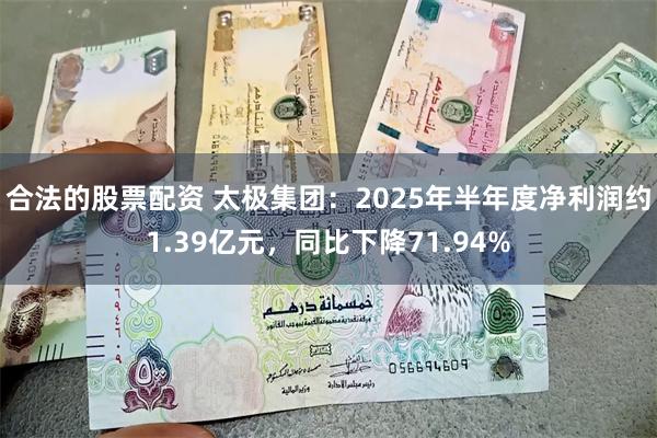 合法的股票配资 太极集团：2025年半年度净利润约1.39亿元，同比下降71.94%